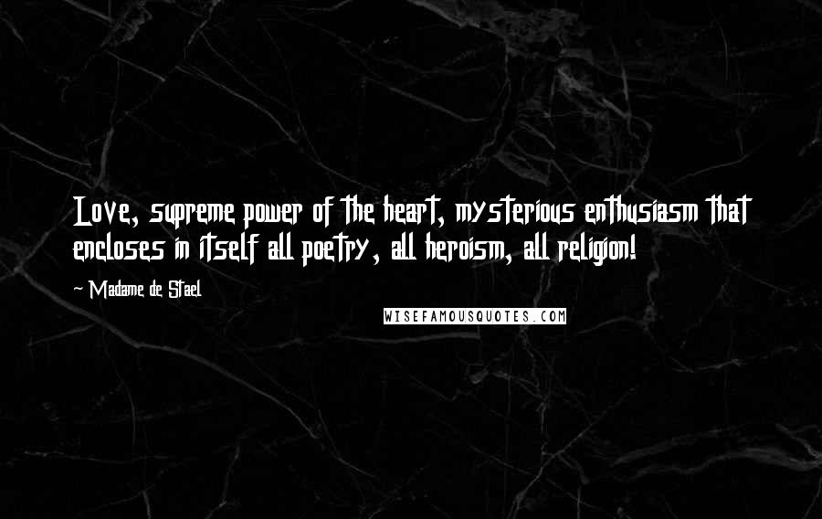 Madame De Stael Quotes: Love, supreme power of the heart, mysterious enthusiasm that encloses in itself all poetry, all heroism, all religion!