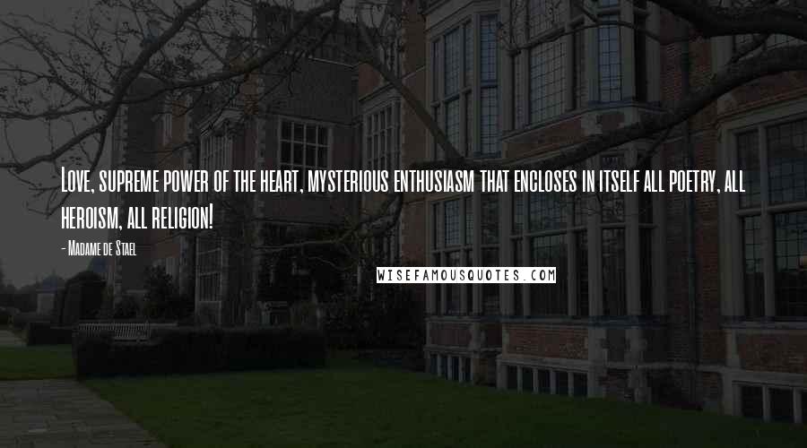 Madame De Stael Quotes: Love, supreme power of the heart, mysterious enthusiasm that encloses in itself all poetry, all heroism, all religion!