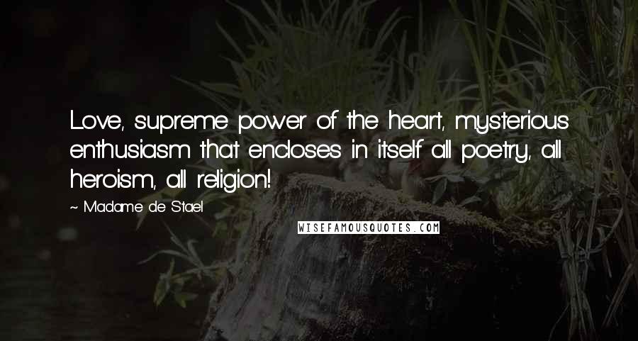 Madame De Stael Quotes: Love, supreme power of the heart, mysterious enthusiasm that encloses in itself all poetry, all heroism, all religion!