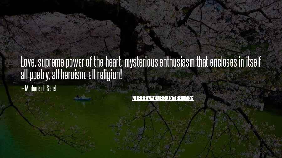 Madame De Stael Quotes: Love, supreme power of the heart, mysterious enthusiasm that encloses in itself all poetry, all heroism, all religion!