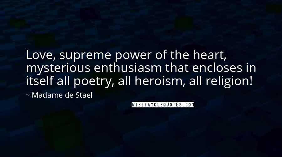 Madame De Stael Quotes: Love, supreme power of the heart, mysterious enthusiasm that encloses in itself all poetry, all heroism, all religion!