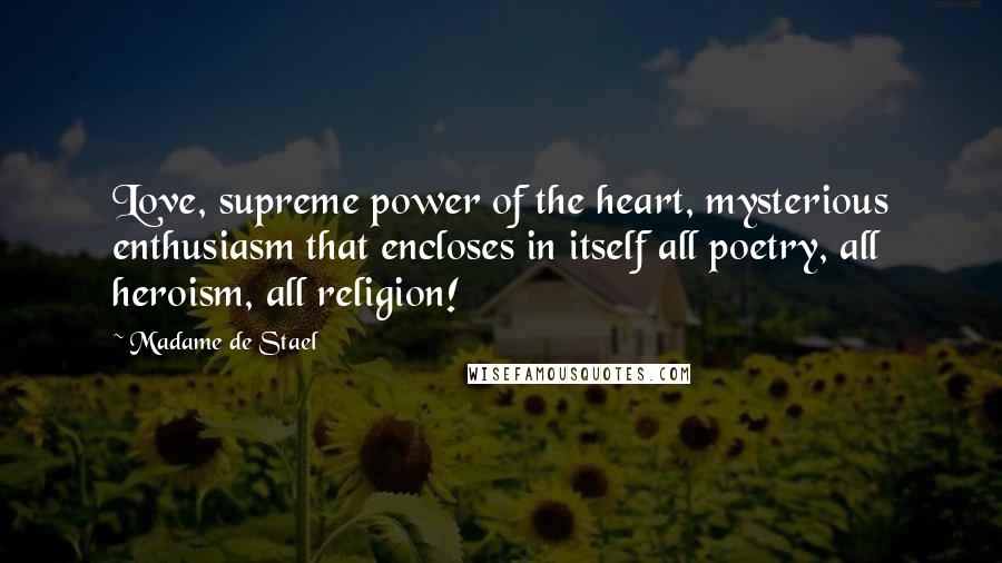 Madame De Stael Quotes: Love, supreme power of the heart, mysterious enthusiasm that encloses in itself all poetry, all heroism, all religion!