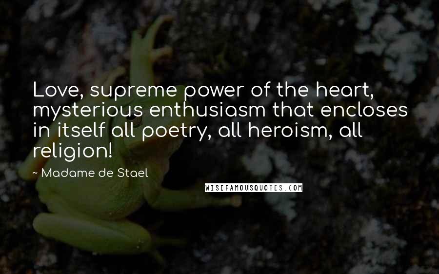 Madame De Stael Quotes: Love, supreme power of the heart, mysterious enthusiasm that encloses in itself all poetry, all heroism, all religion!