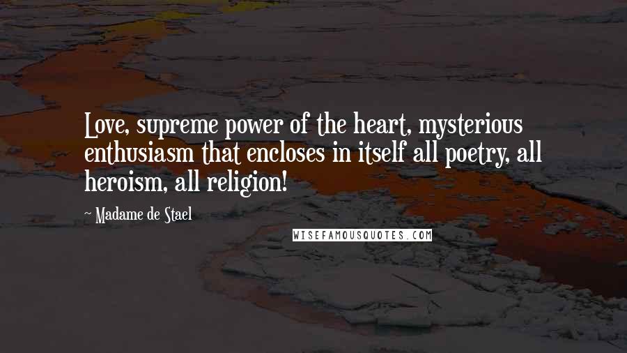 Madame De Stael Quotes: Love, supreme power of the heart, mysterious enthusiasm that encloses in itself all poetry, all heroism, all religion!