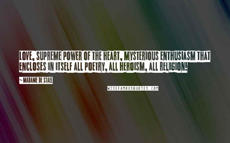 Madame De Stael Quotes: Love, supreme power of the heart, mysterious enthusiasm that encloses in itself all poetry, all heroism, all religion!