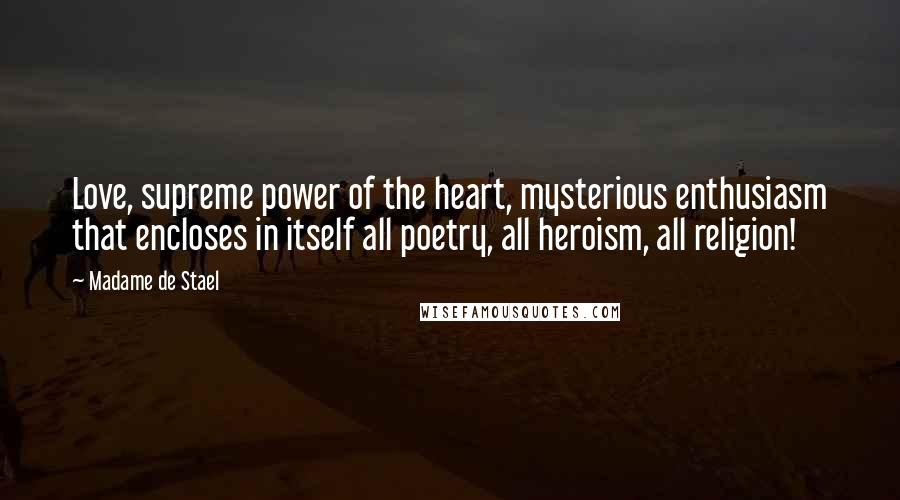 Madame De Stael Quotes: Love, supreme power of the heart, mysterious enthusiasm that encloses in itself all poetry, all heroism, all religion!