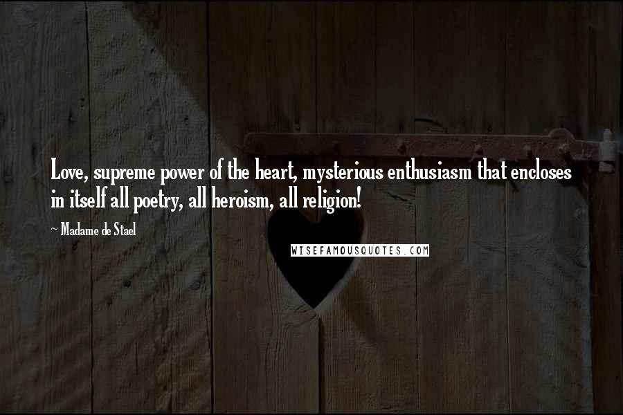 Madame De Stael Quotes: Love, supreme power of the heart, mysterious enthusiasm that encloses in itself all poetry, all heroism, all religion!