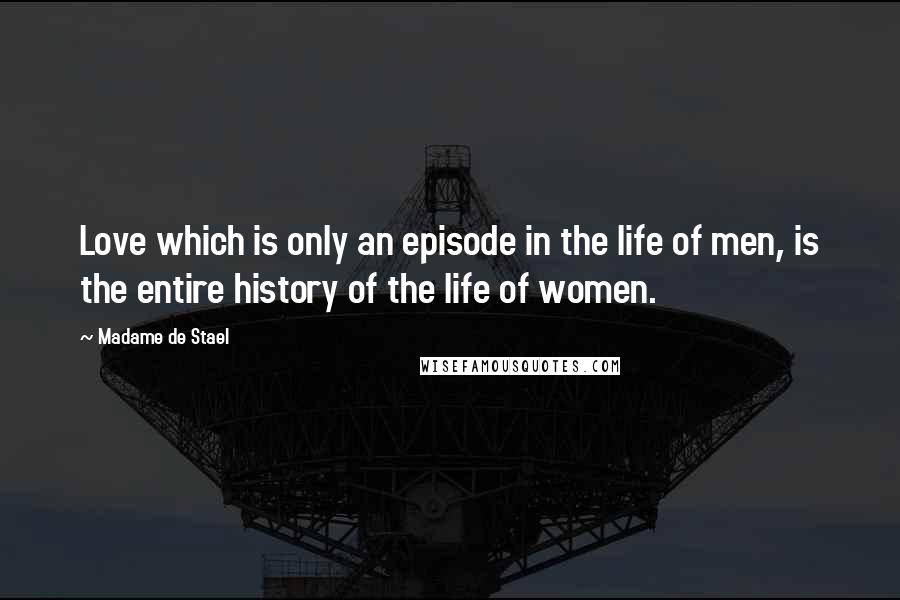 Madame De Stael Quotes: Love which is only an episode in the life of men, is the entire history of the life of women.