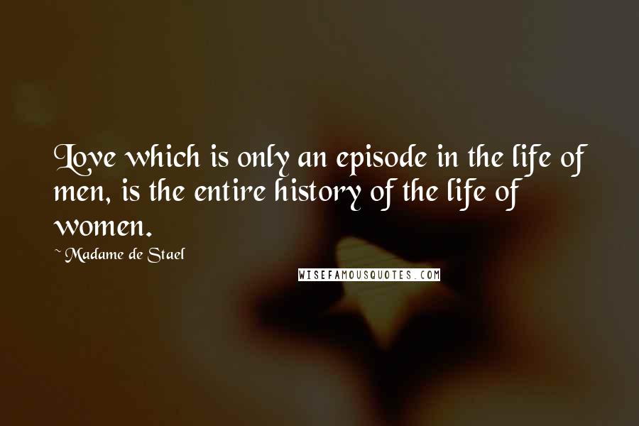 Madame De Stael Quotes: Love which is only an episode in the life of men, is the entire history of the life of women.