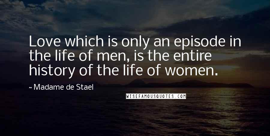 Madame De Stael Quotes: Love which is only an episode in the life of men, is the entire history of the life of women.