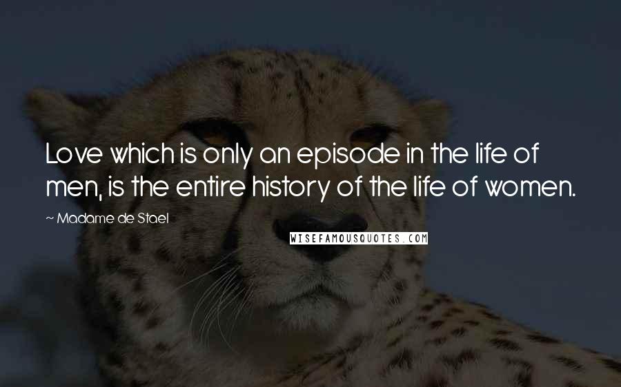 Madame De Stael Quotes: Love which is only an episode in the life of men, is the entire history of the life of women.