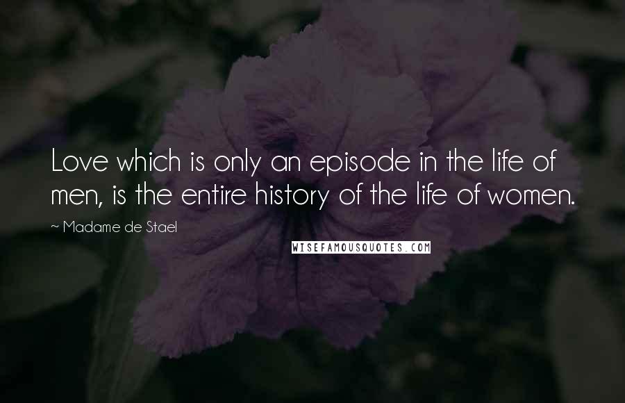 Madame De Stael Quotes: Love which is only an episode in the life of men, is the entire history of the life of women.