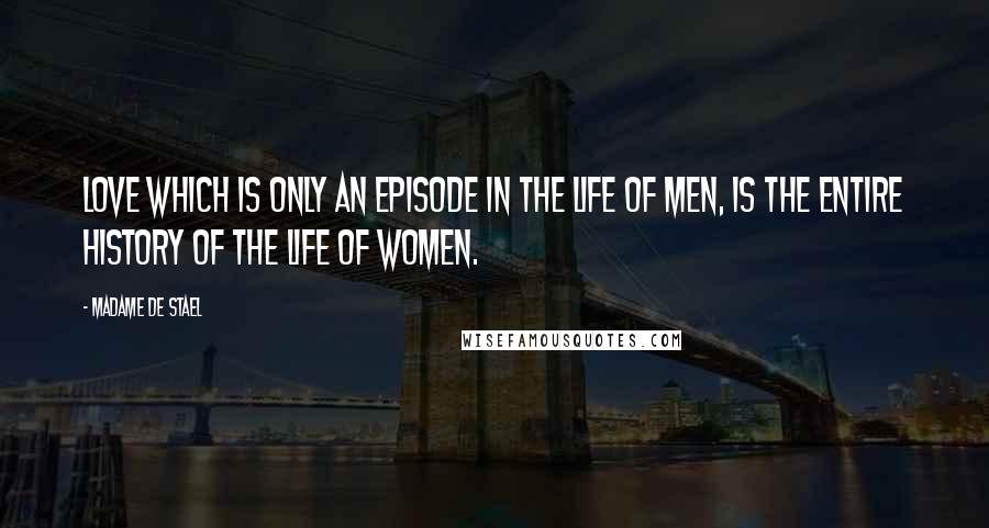 Madame De Stael Quotes: Love which is only an episode in the life of men, is the entire history of the life of women.