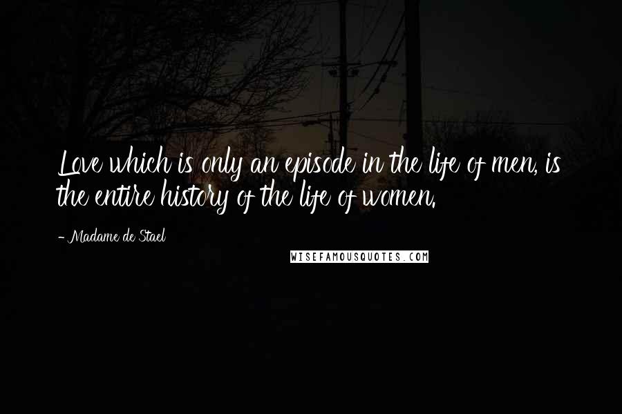 Madame De Stael Quotes: Love which is only an episode in the life of men, is the entire history of the life of women.