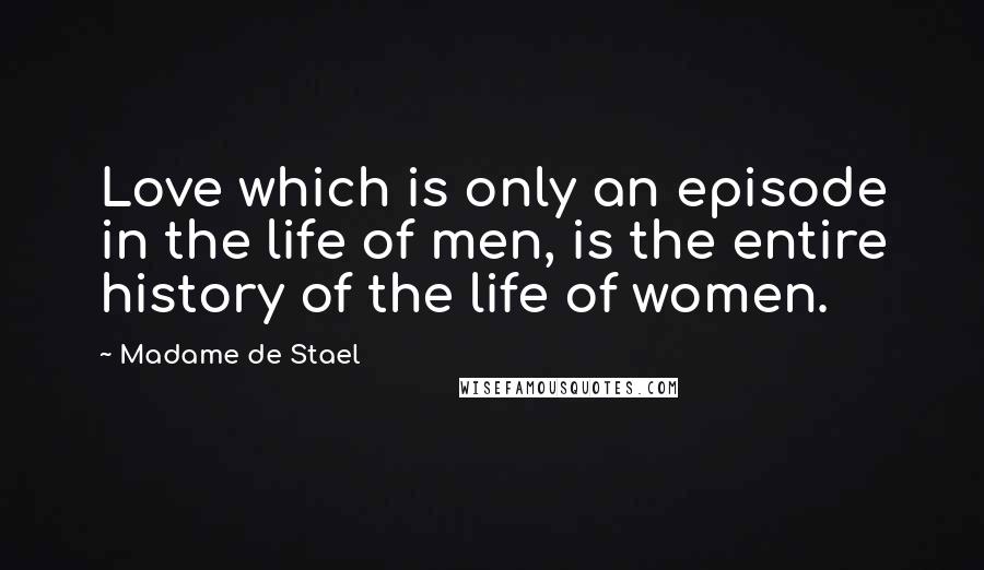 Madame De Stael Quotes: Love which is only an episode in the life of men, is the entire history of the life of women.