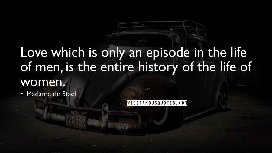 Madame De Stael Quotes: Love which is only an episode in the life of men, is the entire history of the life of women.