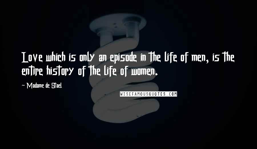 Madame De Stael Quotes: Love which is only an episode in the life of men, is the entire history of the life of women.