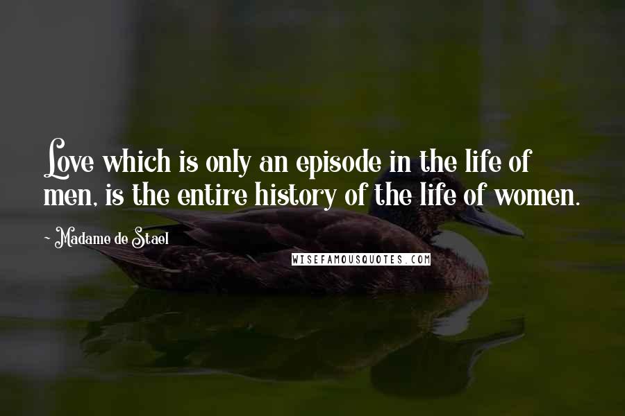 Madame De Stael Quotes: Love which is only an episode in the life of men, is the entire history of the life of women.