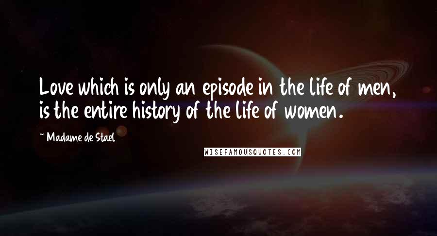 Madame De Stael Quotes: Love which is only an episode in the life of men, is the entire history of the life of women.