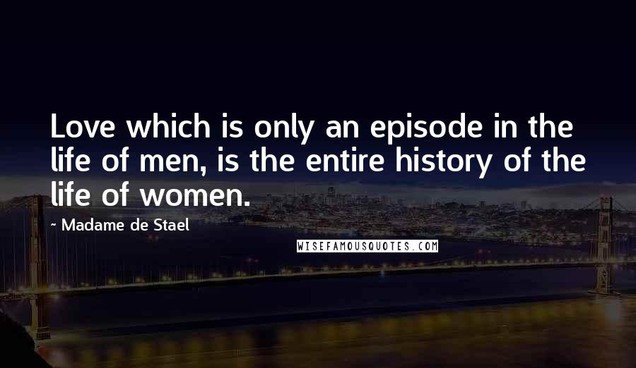 Madame De Stael Quotes: Love which is only an episode in the life of men, is the entire history of the life of women.