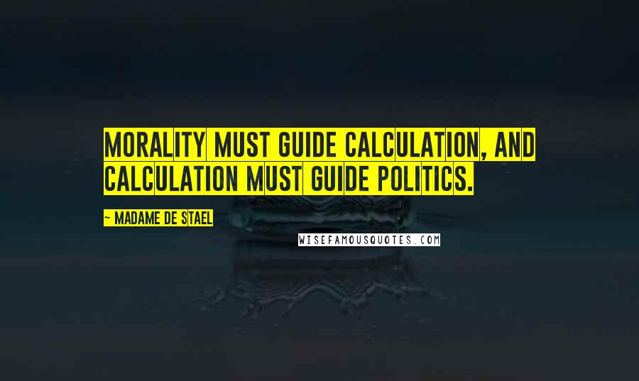 Madame De Stael Quotes: Morality must guide calculation, and calculation must guide politics.