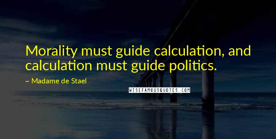 Madame De Stael Quotes: Morality must guide calculation, and calculation must guide politics.