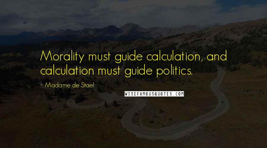 Madame De Stael Quotes: Morality must guide calculation, and calculation must guide politics.