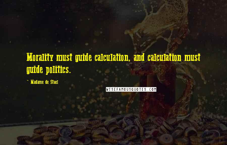 Madame De Stael Quotes: Morality must guide calculation, and calculation must guide politics.