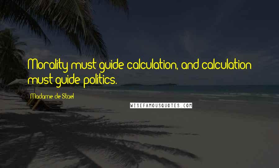 Madame De Stael Quotes: Morality must guide calculation, and calculation must guide politics.