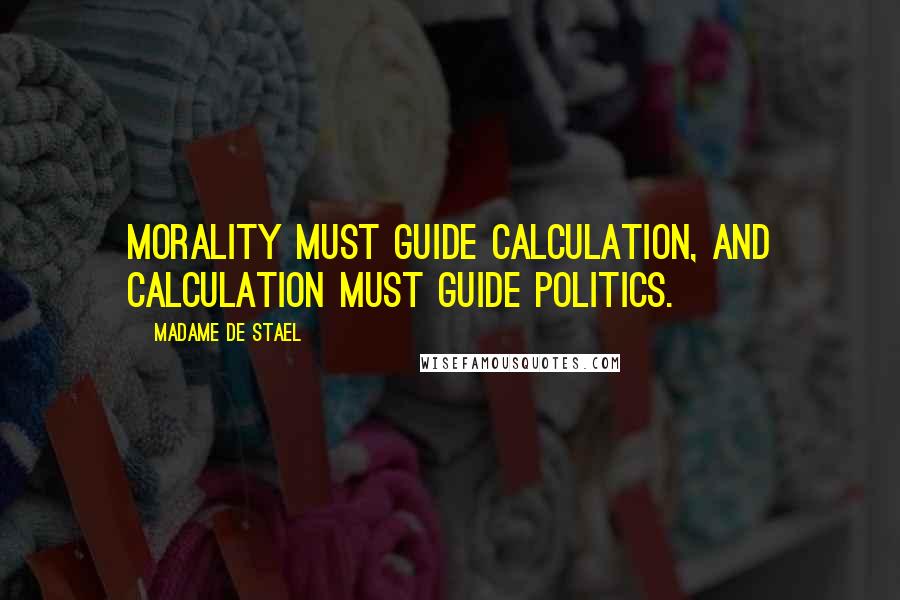 Madame De Stael Quotes: Morality must guide calculation, and calculation must guide politics.