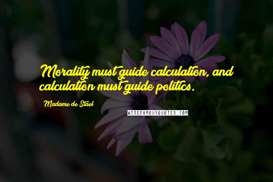 Madame De Stael Quotes: Morality must guide calculation, and calculation must guide politics.