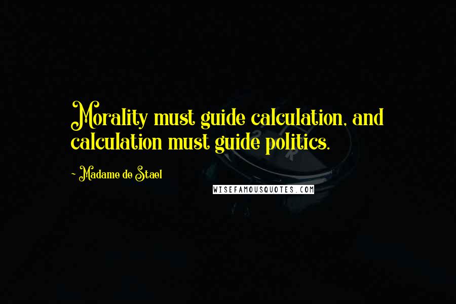 Madame De Stael Quotes: Morality must guide calculation, and calculation must guide politics.