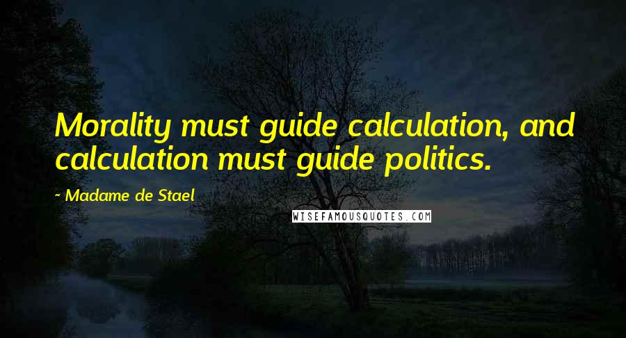 Madame De Stael Quotes: Morality must guide calculation, and calculation must guide politics.