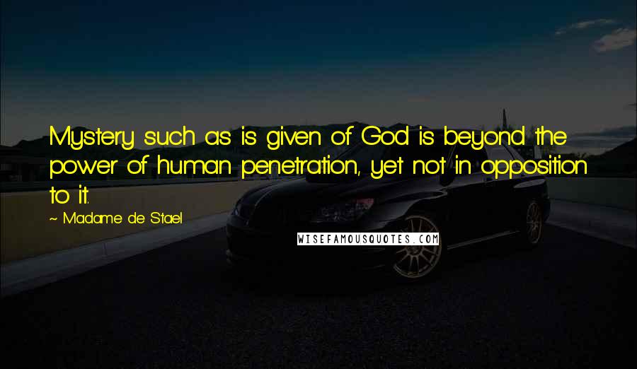 Madame De Stael Quotes: Mystery such as is given of God is beyond the power of human penetration, yet not in opposition to it.