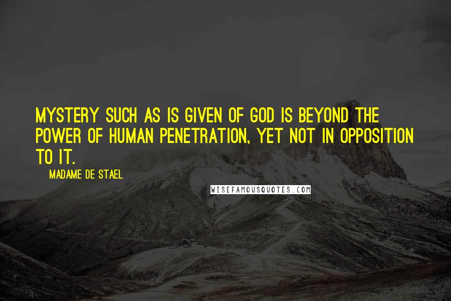Madame De Stael Quotes: Mystery such as is given of God is beyond the power of human penetration, yet not in opposition to it.