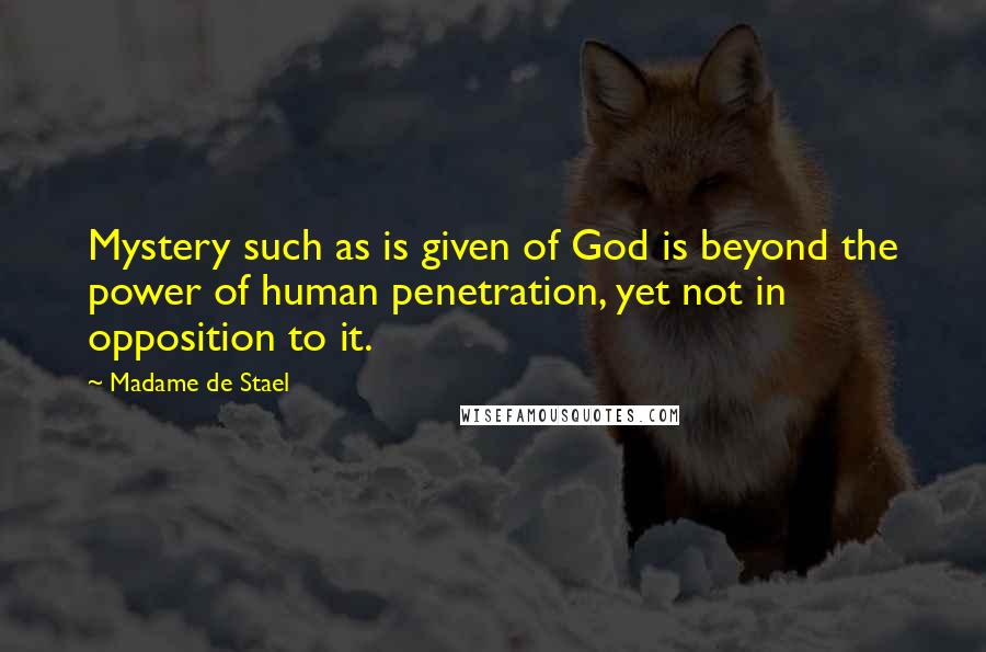 Madame De Stael Quotes: Mystery such as is given of God is beyond the power of human penetration, yet not in opposition to it.