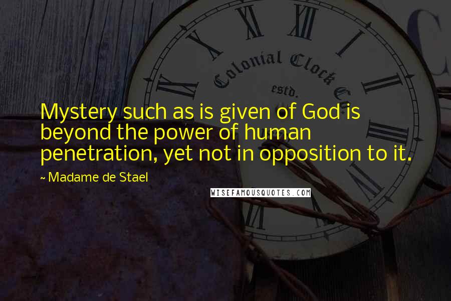 Madame De Stael Quotes: Mystery such as is given of God is beyond the power of human penetration, yet not in opposition to it.