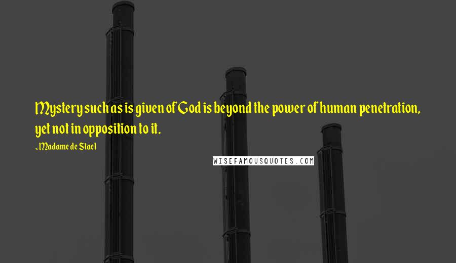 Madame De Stael Quotes: Mystery such as is given of God is beyond the power of human penetration, yet not in opposition to it.