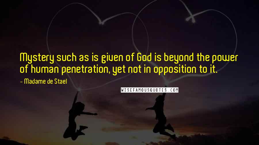 Madame De Stael Quotes: Mystery such as is given of God is beyond the power of human penetration, yet not in opposition to it.