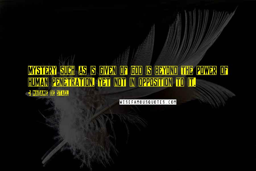 Madame De Stael Quotes: Mystery such as is given of God is beyond the power of human penetration, yet not in opposition to it.