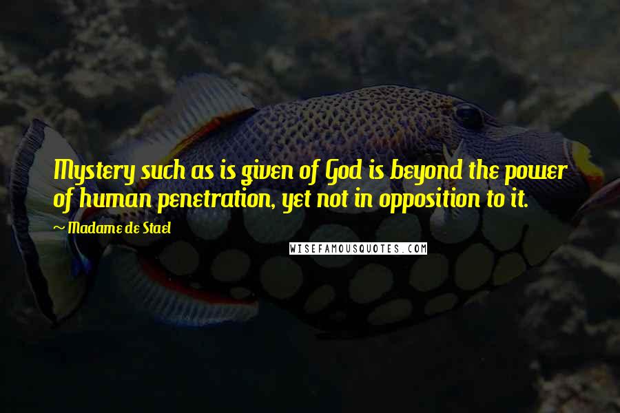 Madame De Stael Quotes: Mystery such as is given of God is beyond the power of human penetration, yet not in opposition to it.