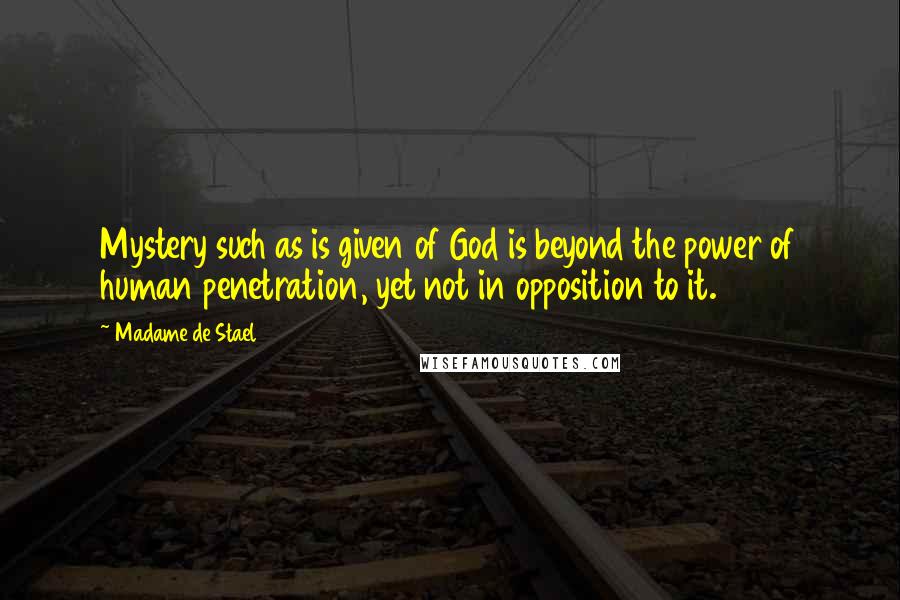 Madame De Stael Quotes: Mystery such as is given of God is beyond the power of human penetration, yet not in opposition to it.