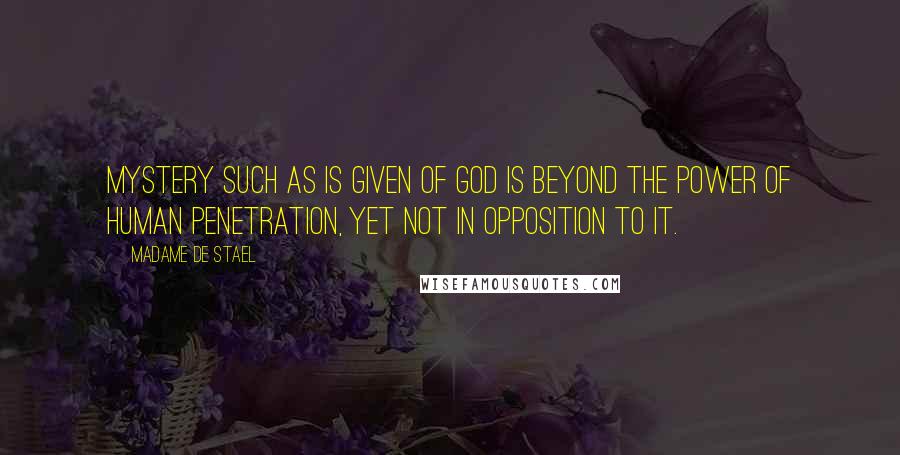 Madame De Stael Quotes: Mystery such as is given of God is beyond the power of human penetration, yet not in opposition to it.