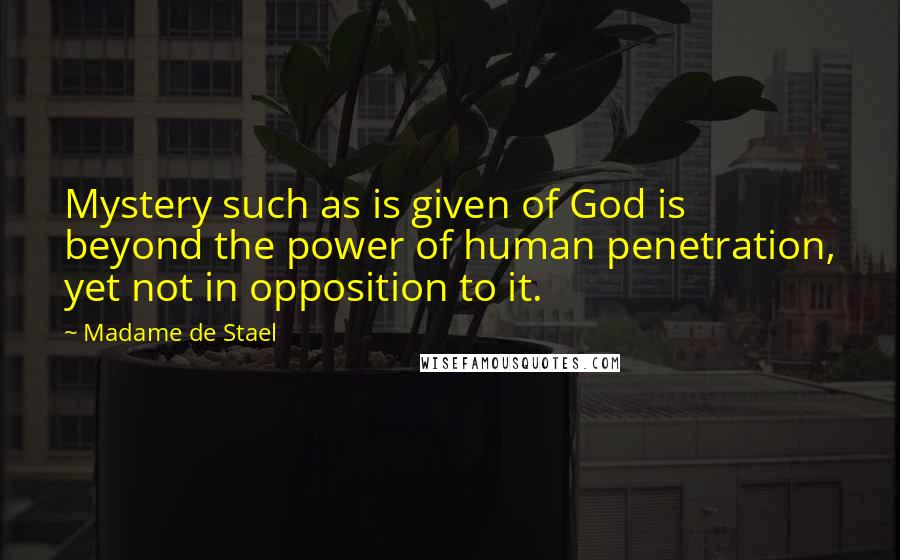 Madame De Stael Quotes: Mystery such as is given of God is beyond the power of human penetration, yet not in opposition to it.