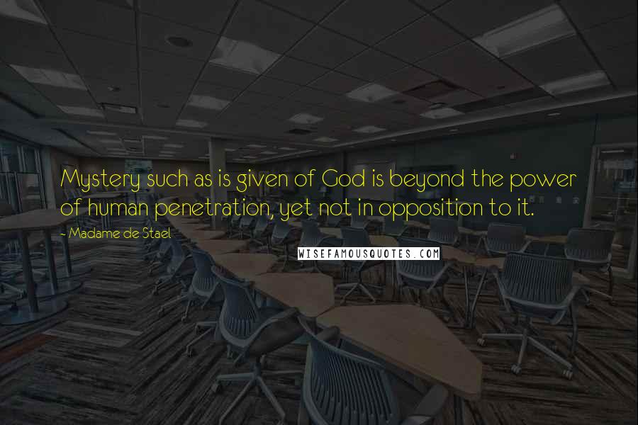 Madame De Stael Quotes: Mystery such as is given of God is beyond the power of human penetration, yet not in opposition to it.