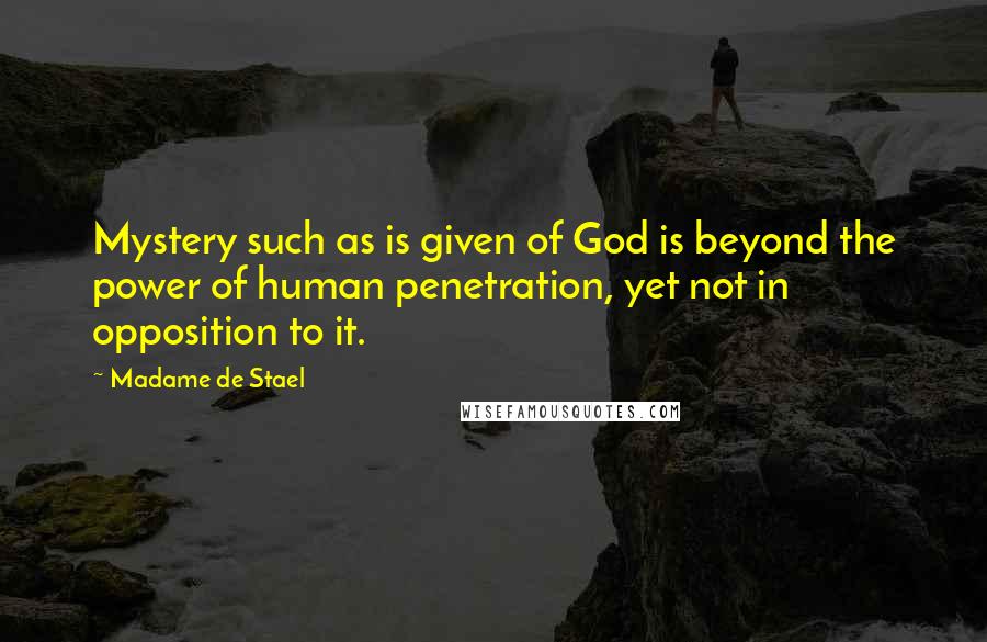 Madame De Stael Quotes: Mystery such as is given of God is beyond the power of human penetration, yet not in opposition to it.