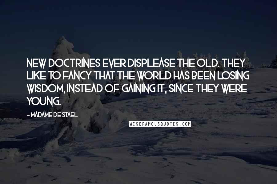 Madame De Stael Quotes: New doctrines ever displease the old. They like to fancy that the world has been losing wisdom, instead of gaining it, since they were young.