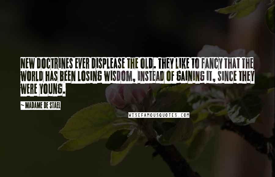 Madame De Stael Quotes: New doctrines ever displease the old. They like to fancy that the world has been losing wisdom, instead of gaining it, since they were young.