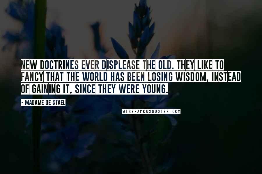 Madame De Stael Quotes: New doctrines ever displease the old. They like to fancy that the world has been losing wisdom, instead of gaining it, since they were young.