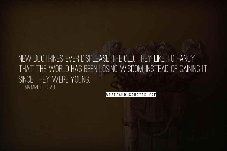 Madame De Stael Quotes: New doctrines ever displease the old. They like to fancy that the world has been losing wisdom, instead of gaining it, since they were young.